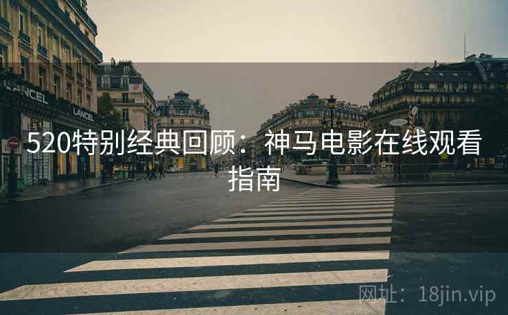 520特别经典回顾：神马电影在线观看指南