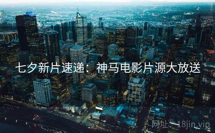 七夕新片速递：神马电影片源大放送