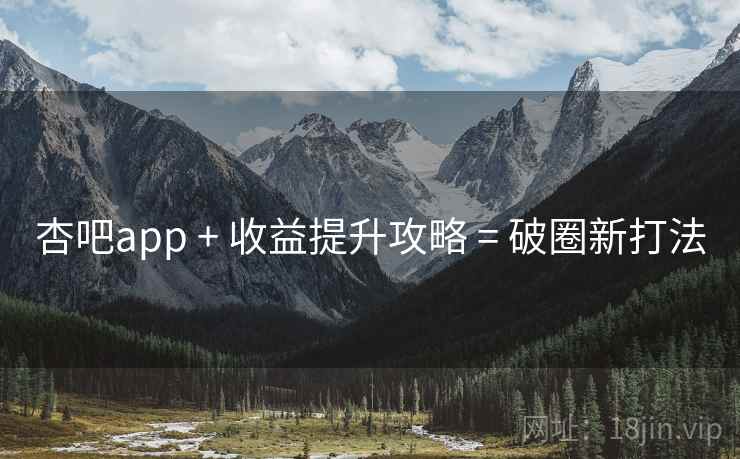 杏吧app + 收益提升攻略 = 破圈新打法