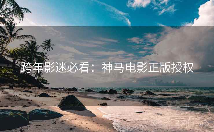 跨年影迷必看：神马电影正版授权
