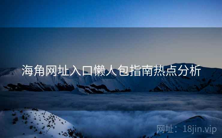 海角网址入口懒人包指南热点分析
