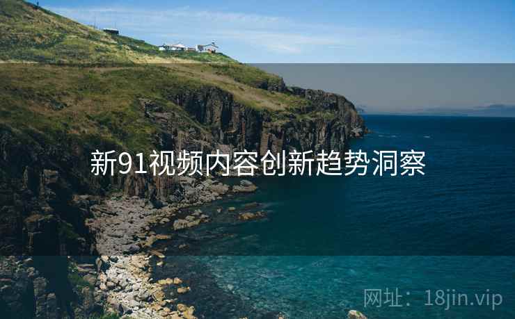 新91视频内容创新趋势洞察