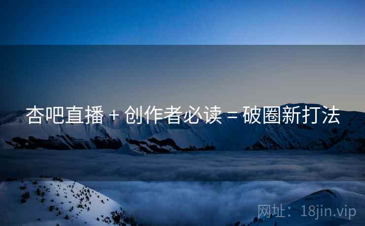 杏吧直播 + 创作者必读 = 破圈新打法