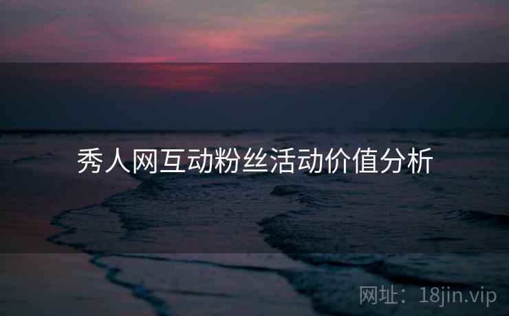 秀人网互动粉丝活动价值分析