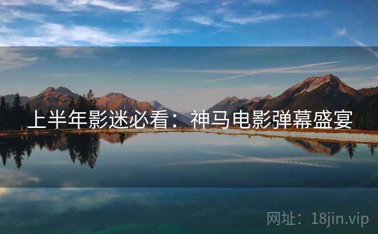 上半年影迷必看：神马电影弹幕盛宴