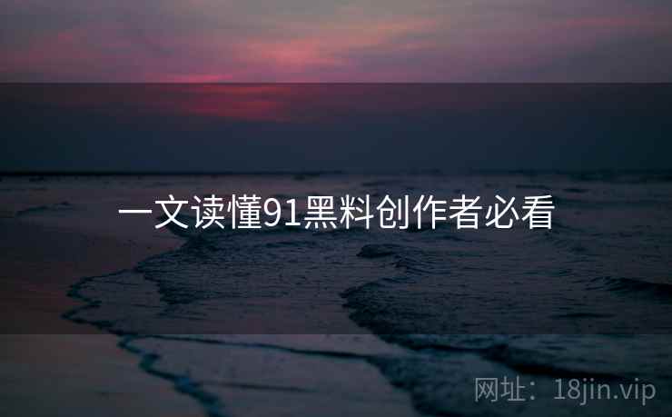 一文读懂91黑料创作者必看