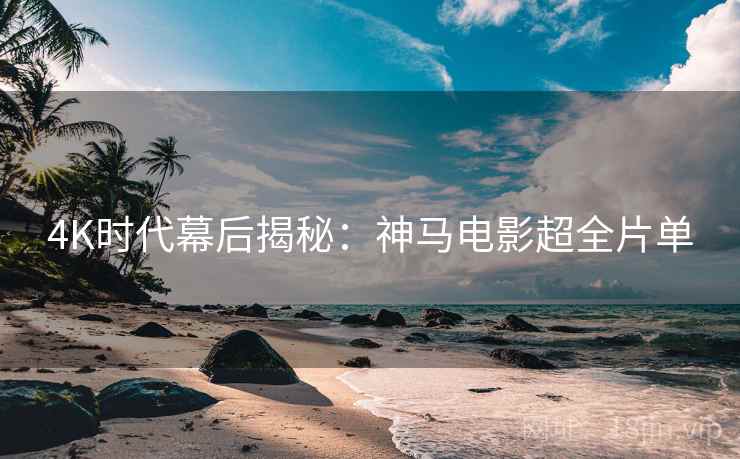 4K时代幕后揭秘：神马电影超全片单