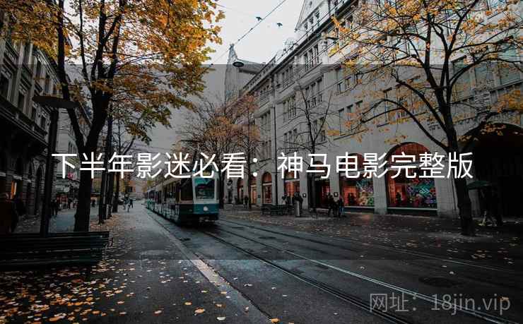 下半年影迷必看：神马电影完整版