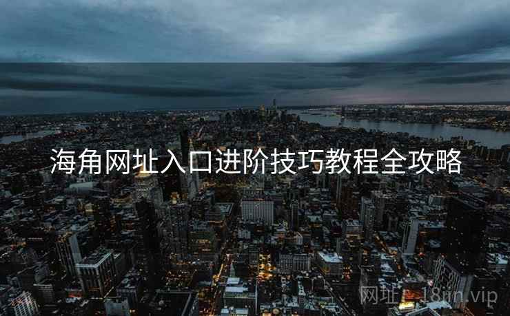 海角网址入口进阶技巧教程全攻略