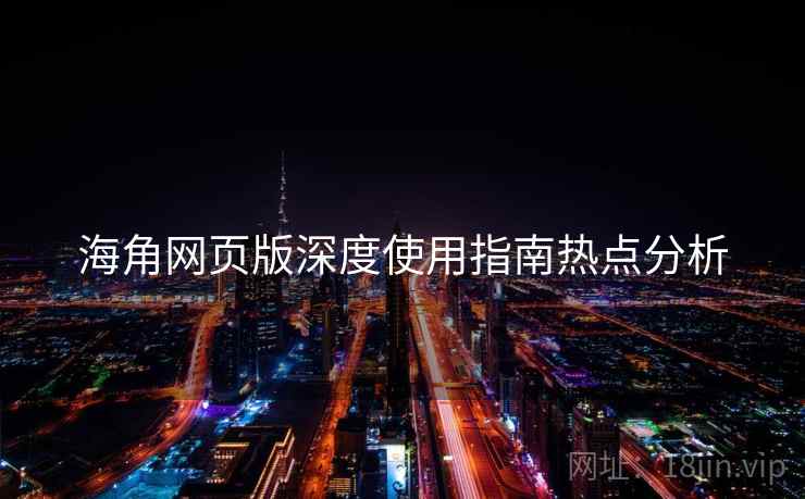 海角网页版深度使用指南热点分析