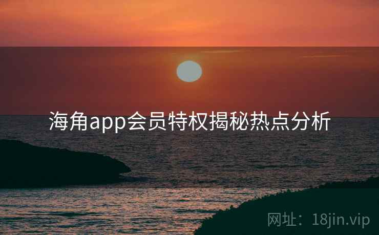 海角app会员特权揭秘热点分析