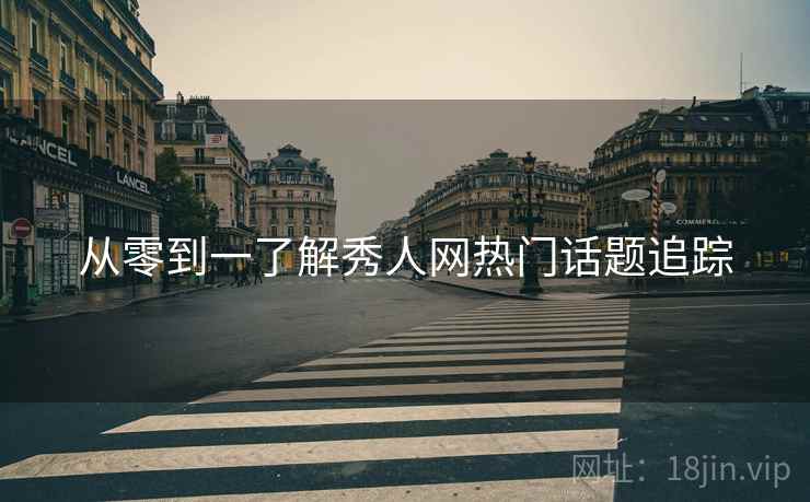 从零到一了解秀人网热门话题追踪