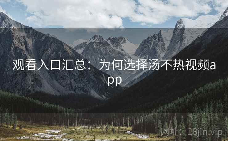 观看入口汇总：为何选择汤不热视频app