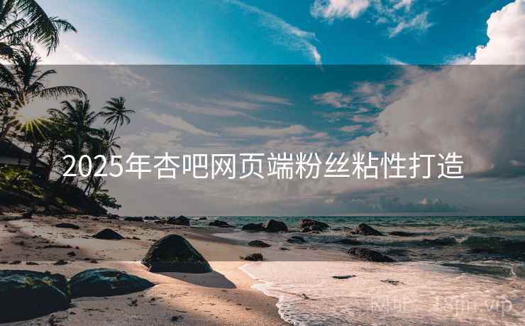 2025年杏吧网页端粉丝粘性打造