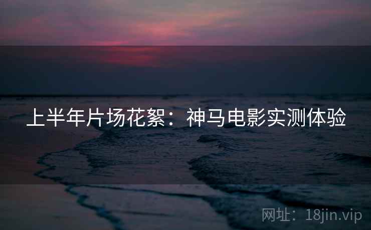 上半年片场花絮：神马电影实测体验