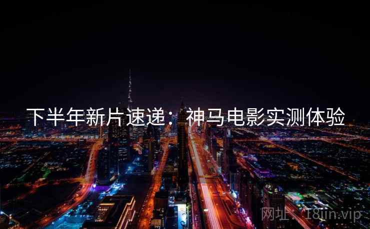 下半年新片速递：神马电影实测体验