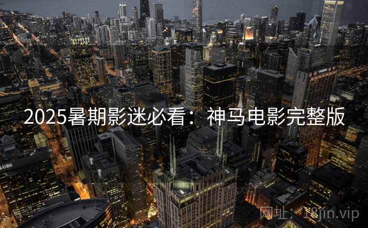 2025暑期影迷必看：神马电影完整版