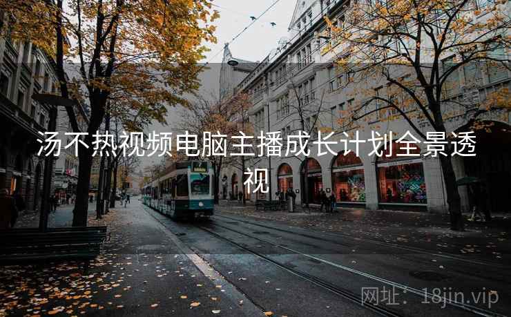 汤不热视频电脑主播成长计划全景透视