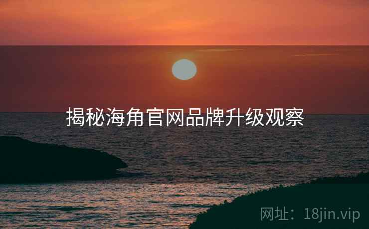 揭秘海角官网品牌升级观察