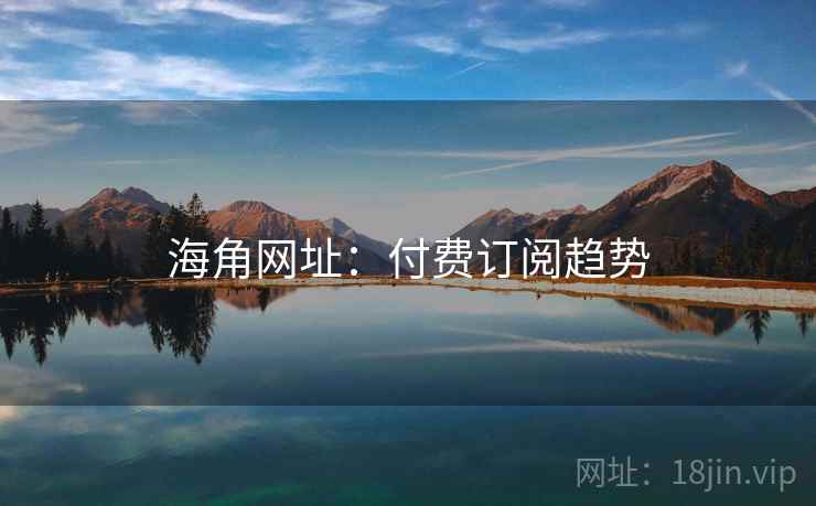 海角网址：付费订阅趋势