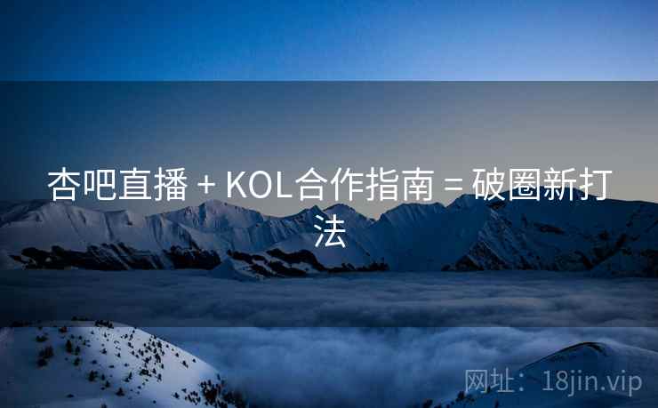 杏吧直播 + KOL合作指南 = 破圈新打法