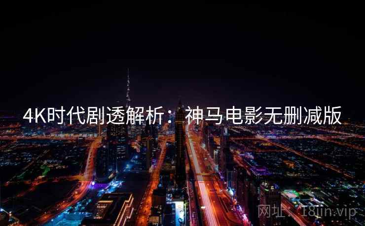 4K时代剧透解析：神马电影无删减版