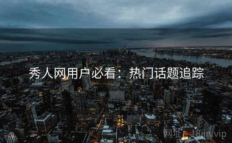 秀人网用户必看：热门话题追踪