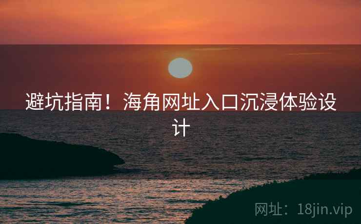 避坑指南！海角网址入口沉浸体验设计