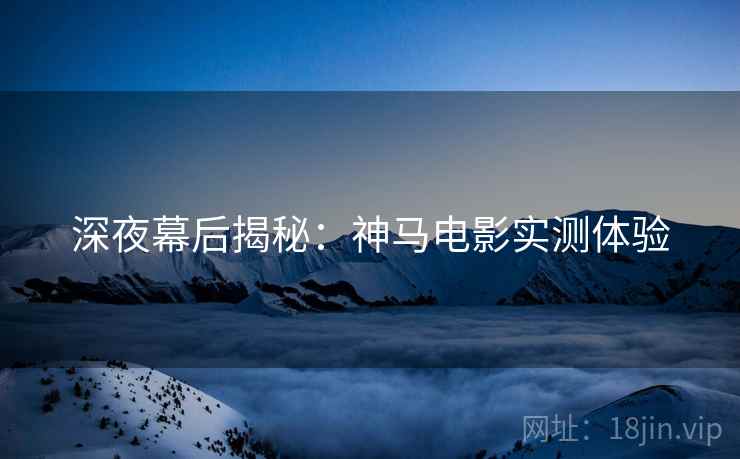 深夜幕后揭秘：神马电影实测体验