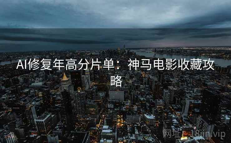 AI修复年高分片单：神马电影收藏攻略