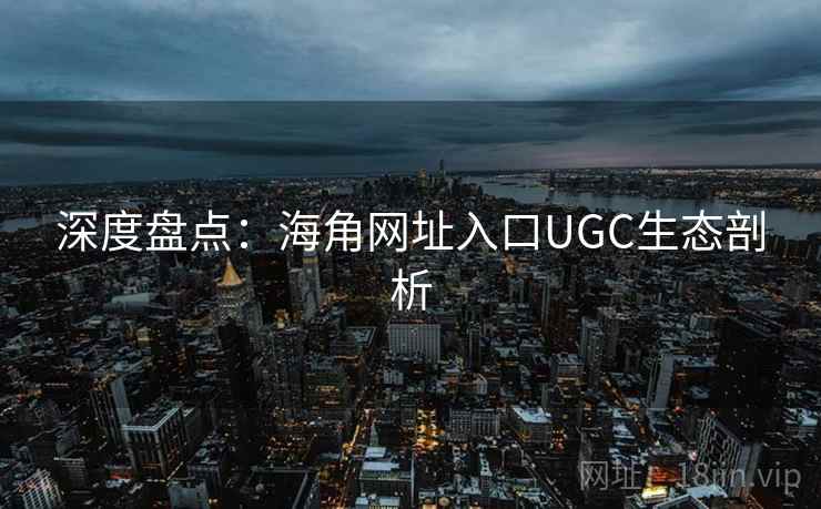 深度盘点：海角网址入口UGC生态剖析