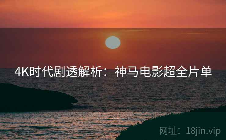4K时代剧透解析：神马电影超全片单