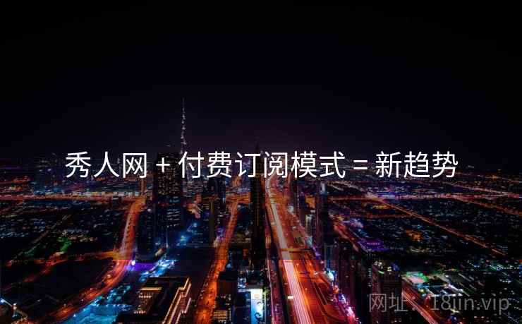 秀人网 + 付费订阅模式 = 新趋势
