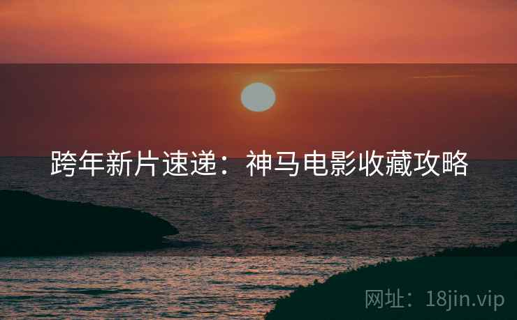 跨年新片速递：神马电影收藏攻略