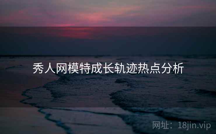 秀人网模特成长轨迹热点分析