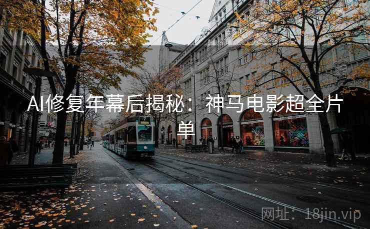 AI修复年幕后揭秘：神马电影超全片单