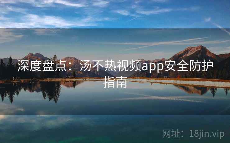 深度盘点：汤不热视频app安全防护指南
