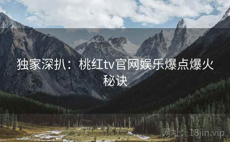 独家深扒：桃红tv官网娱乐爆点爆火秘诀
