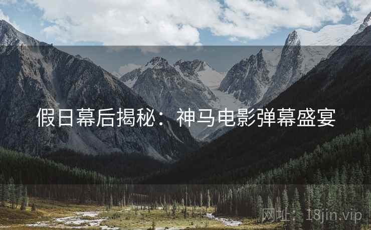 假日幕后揭秘：神马电影弹幕盛宴