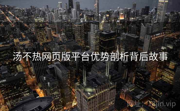汤不热网页版平台优势剖析背后故事