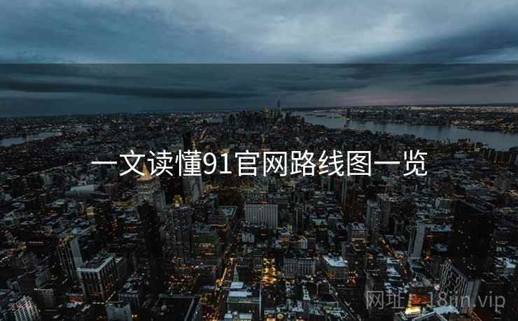一文读懂91官网路线图一览
