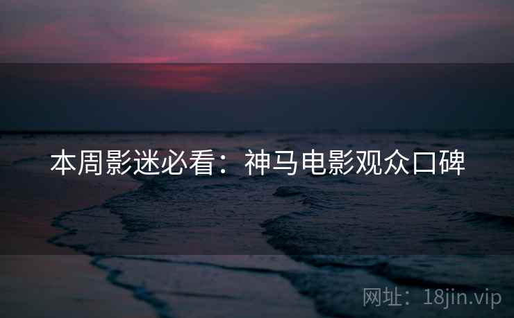 本周影迷必看：神马电影观众口碑