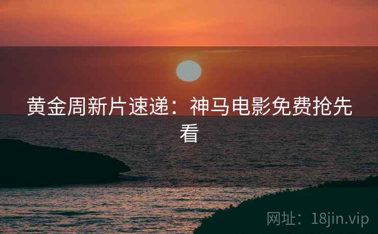 黄金周新片速递：神马电影免费抢先看