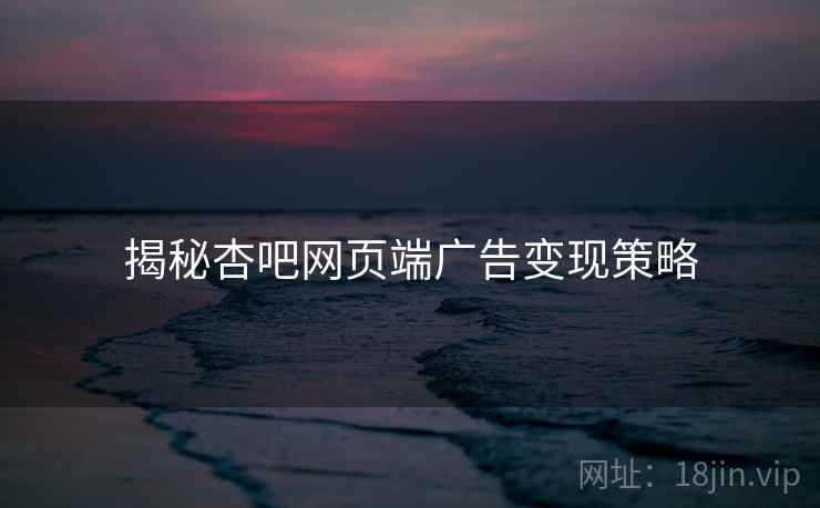 揭秘杏吧网页端广告变现策略