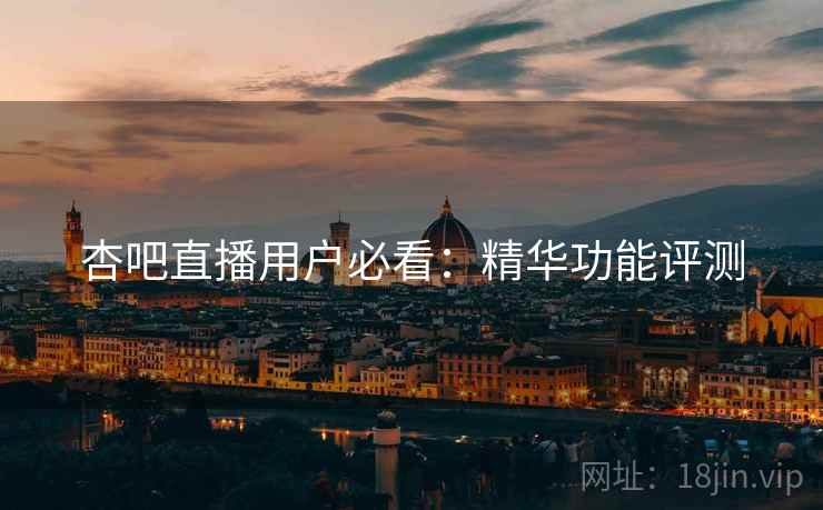 杏吧直播用户必看：精华功能评测