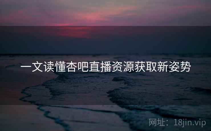 一文读懂杏吧直播资源获取新姿势