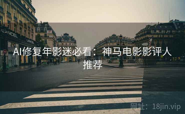 AI修复年影迷必看：神马电影影评人推荐