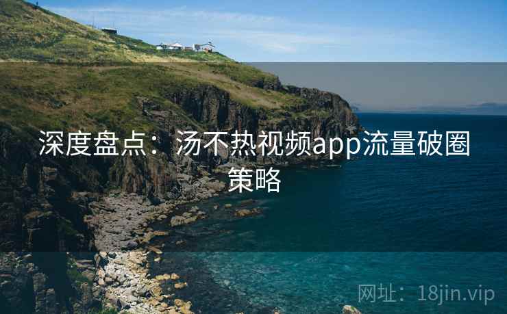 深度盘点：汤不热视频app流量破圈策略