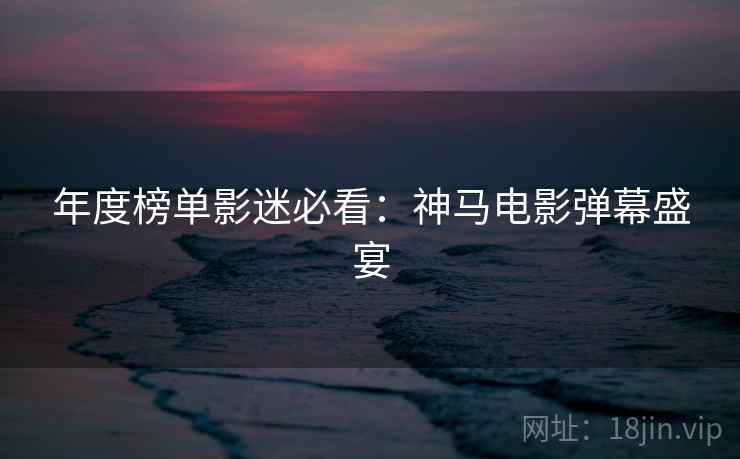 年度榜单影迷必看：神马电影弹幕盛宴