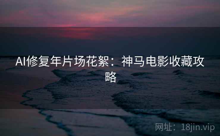 AI修复年片场花絮：神马电影收藏攻略